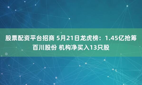 股票配资平台招商 5月21日龙虎榜：1.45亿抢筹百川股份 机构净买入13只股