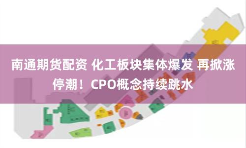 南通期货配资 化工板块集体爆发 再掀涨停潮！CPO概念持续跳水