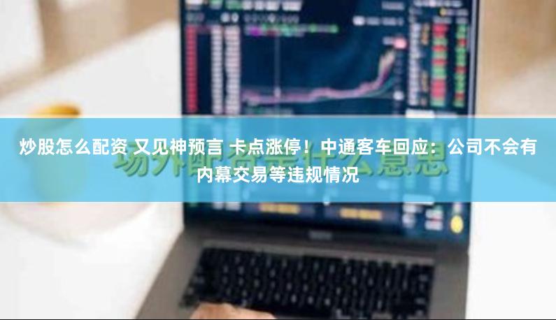 炒股怎么配资 又见神预言 卡点涨停！中通客车回应：公司不会有内幕交易等违规情况