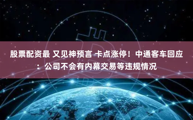 股票配资最 又见神预言 卡点涨停！中通客车回应：公司不会有内幕交易等违规情况