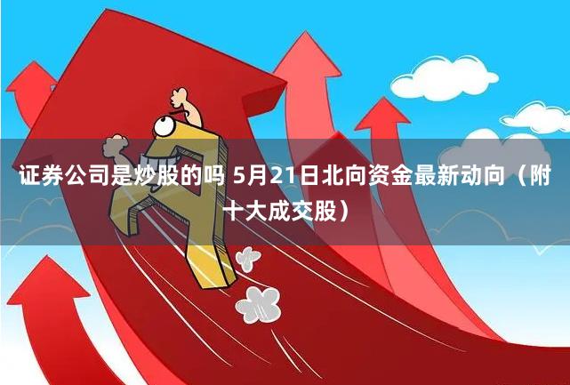 证券公司是炒股的吗 5月21日北向资金最新动向（附十大成交股）