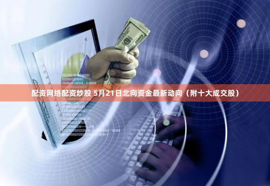 配资网络配资炒股 5月21日北向资金最新动向（附十大成交股）