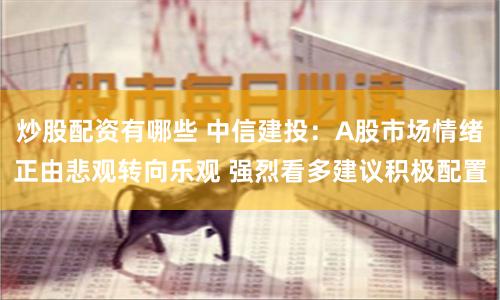 炒股配资有哪些 中信建投：A股市场情绪正由悲观转向乐观 强烈看多建议积极配置