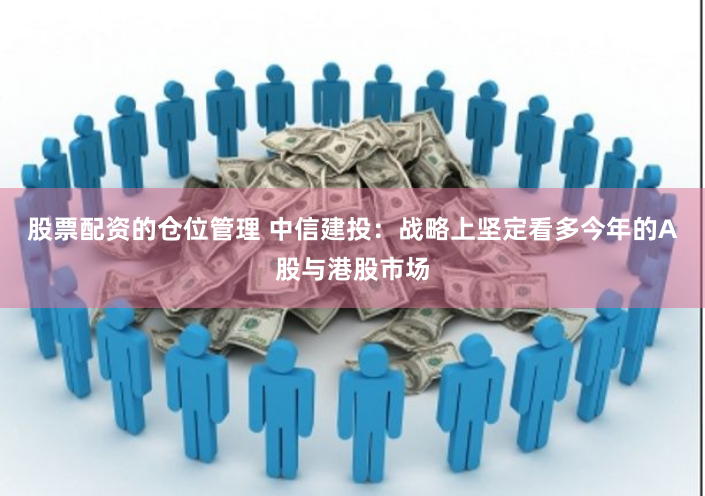股票配资的仓位管理 中信建投：战略上坚定看多今年的A股与港股市场