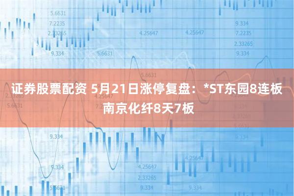 证券股票配资 5月21日涨停复盘：*ST东园8连板 南京化纤8天7板