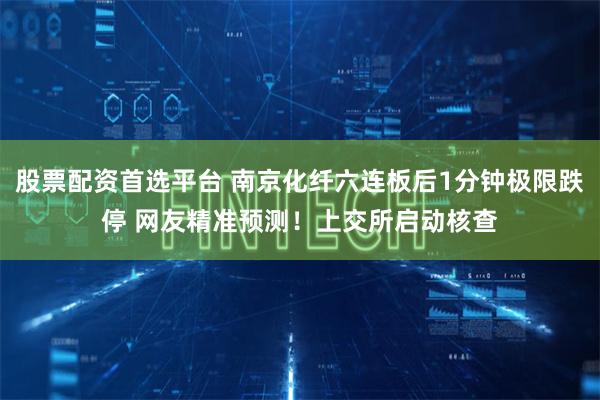 股票配资首选平台 南京化纤六连板后1分钟极限跌停 网友精准预测！上交所启动核查