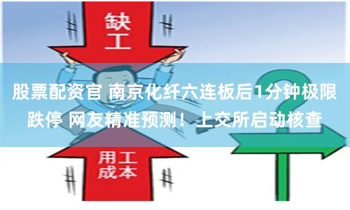 股票配资官 南京化纤六连板后1分钟极限跌停 网友精准预测！上交所启动核查