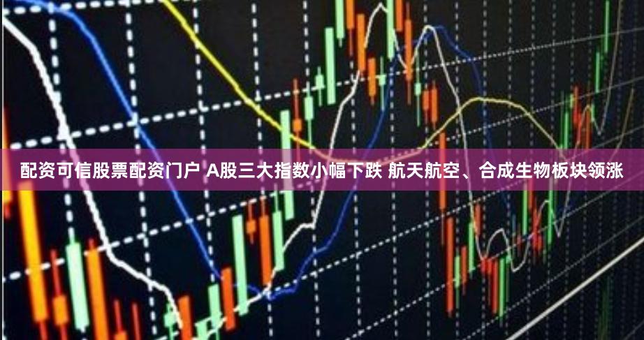 配资可信股票配资门户 A股三大指数小幅下跌 航天航空、合成生物板块领涨