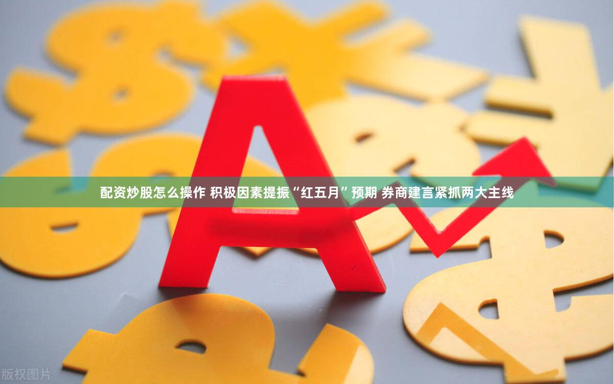 配资炒股怎么操作 积极因素提振“红五月”预期 券商建言紧抓两大主线