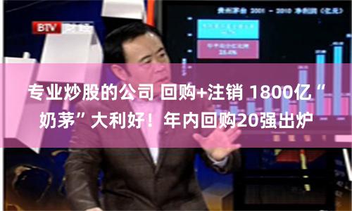 专业炒股的公司 回购+注销 1800亿“奶茅”大利好！年内回购20强出炉