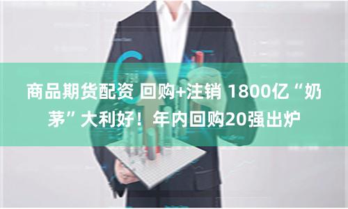 商品期货配资 回购+注销 1800亿“奶茅”大利好！年内回购20强出炉