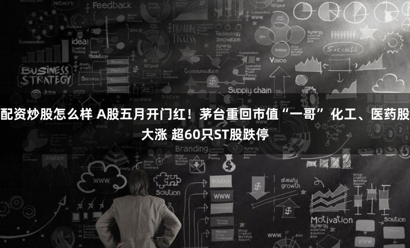 配资炒股怎么样 A股五月开门红！茅台重回市值“一哥” 化工、医药股大涨 超60只ST股跌停