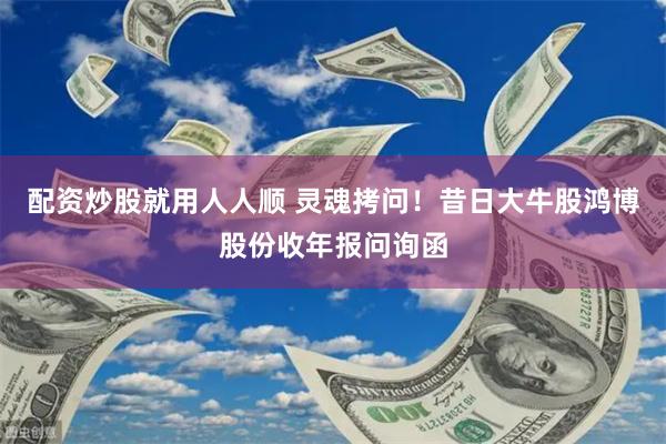 配资炒股就用人人顺 灵魂拷问！昔日大牛股鸿博股份收年报问询函