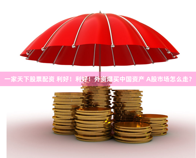 一家天下股票配资 利好！利好！外资爆买中国资产 A股市场怎么走？