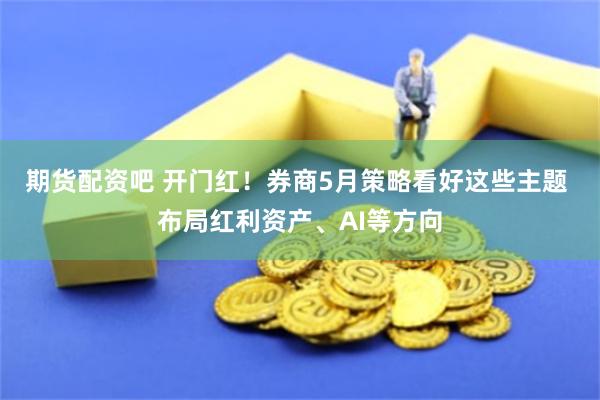 期货配资吧 开门红！券商5月策略看好这些主题 布局红利资产、AI等方向