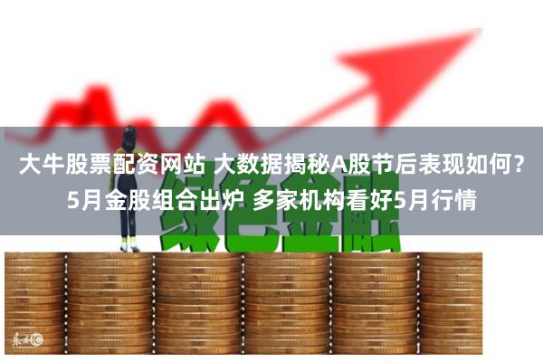 大牛股票配资网站 大数据揭秘A股节后表现如何？5月金股组合出炉 多家机构看好5月行情