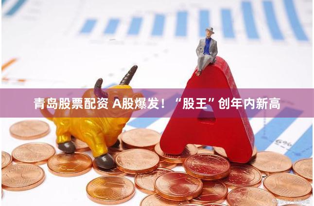 青岛股票配资 A股爆发！“股王”创年内新高