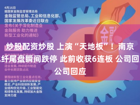 炒股配资炒股 上演“天地板”！南京化纤尾盘瞬间跌停 此前收获6连板 公司回应