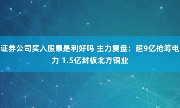 证券公司买入股票是利好吗 主力复盘：超9亿抢筹电力 1.5亿封板北方铜业
