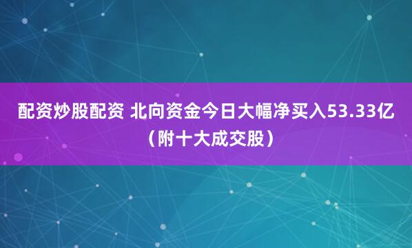 配资炒股配资 北向资金今日大幅净买入53.33亿（附十大成交股）