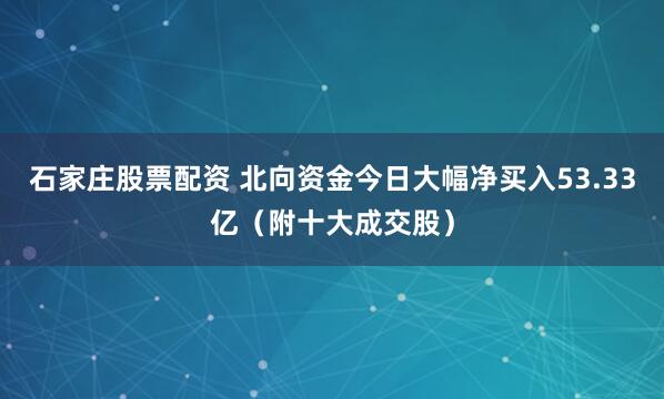 石家庄股票配资 北向资金今日大幅净买入53.33亿（附十大成交股）