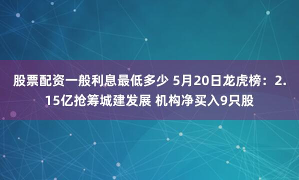 股票配资一般利息最低多少 5月20日龙虎榜：2.15亿抢筹城建发展 机构净买入9只股