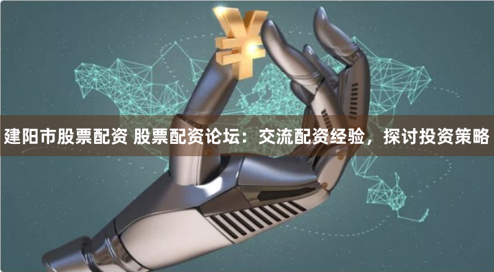 建阳市股票配资 股票配资论坛：交流配资经验，探讨投资策略