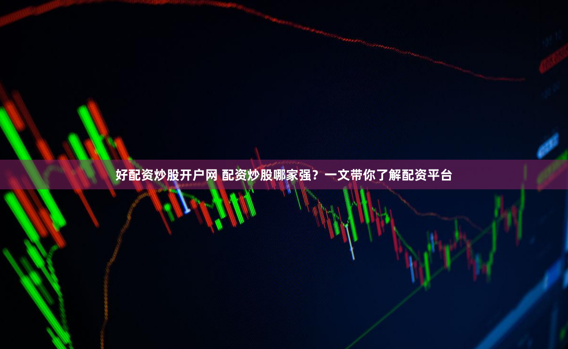 好配资炒股开户网 配资炒股哪家强？一文带你了解配资平台