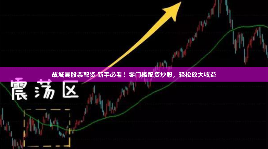 故城县股票配资 新手必看！零门槛配资炒股，轻松放大收益