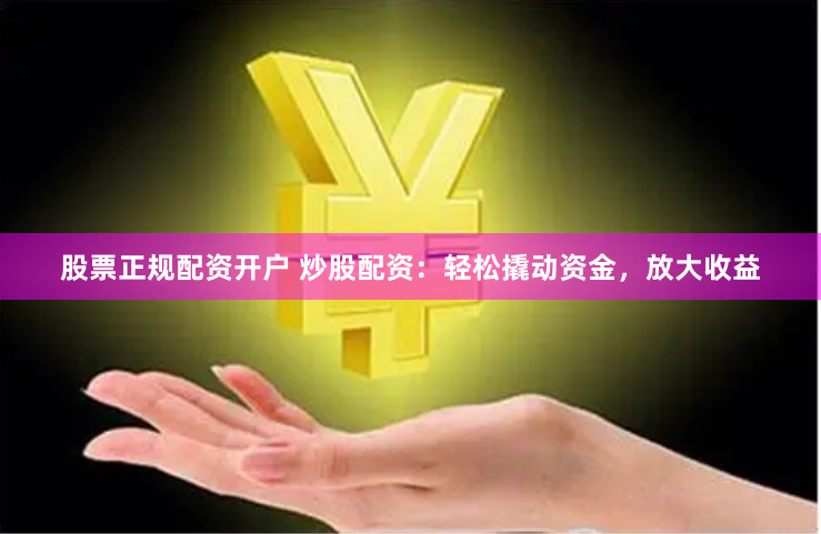 股票正规配资开户 炒股配资：轻松撬动资金，放大收益