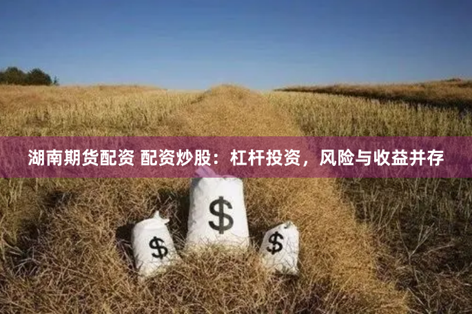 湖南期货配资 配资炒股：杠杆投资，风险与收益并存