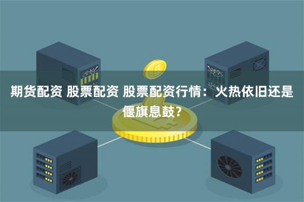 期货配资 股票配资 股票配资行情：火热依旧还是偃旗息鼓？