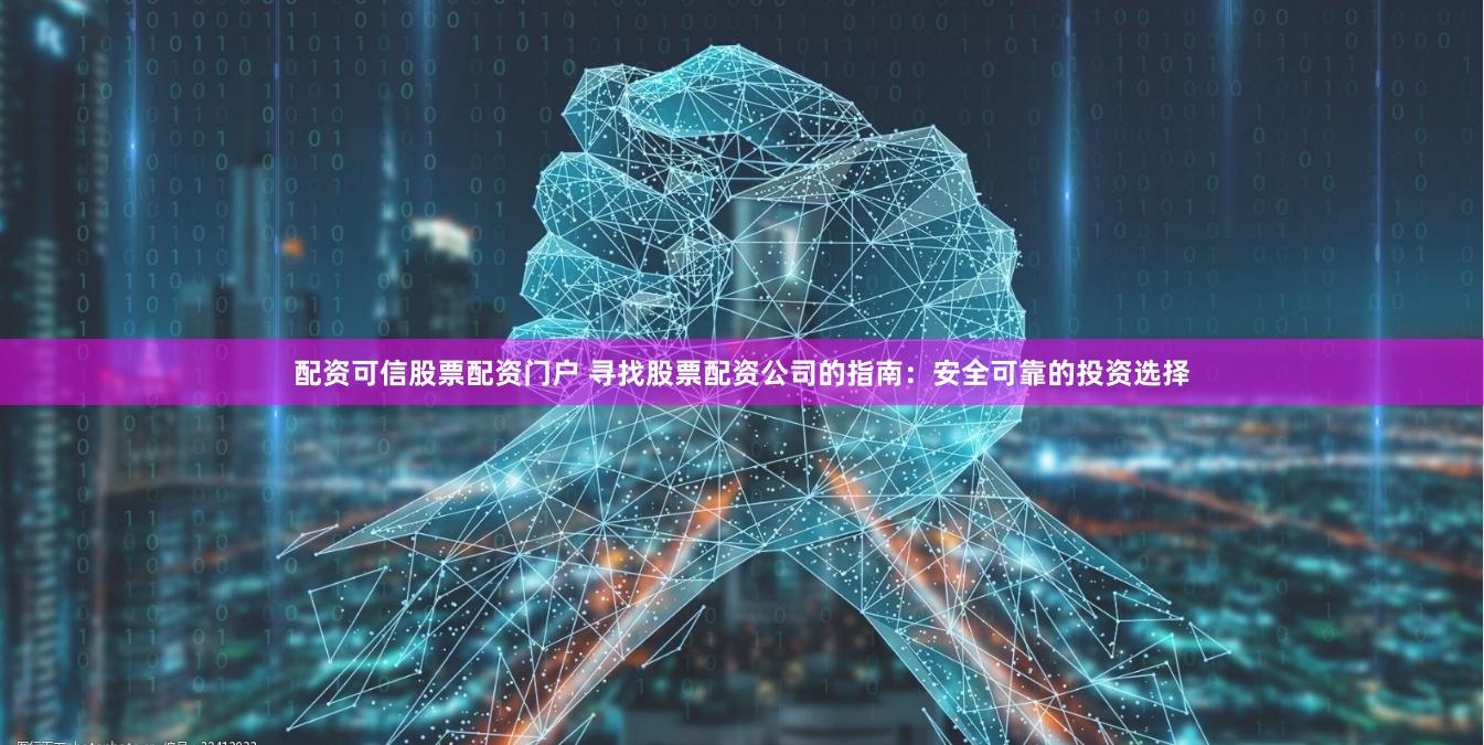 配资可信股票配资门户 寻找股票配资公司的指南：安全可靠的投资选择