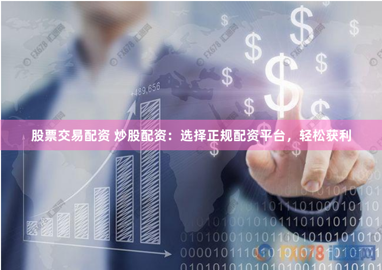 股票交易配资 炒股配资：选择正规配资平台，轻松获利