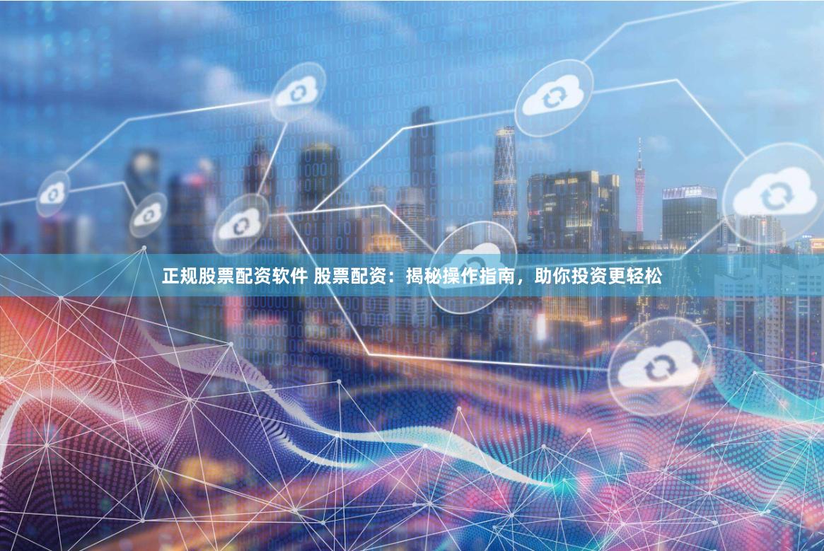 正规股票配资软件 股票配资：揭秘操作指南，助你投资更轻松