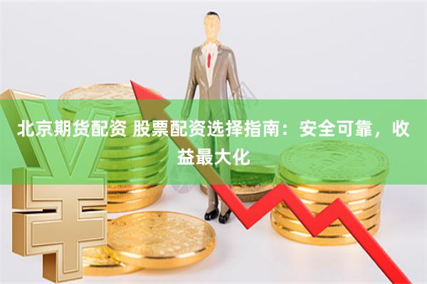 北京期货配资 股票配资选择指南：安全可靠，收益最大化