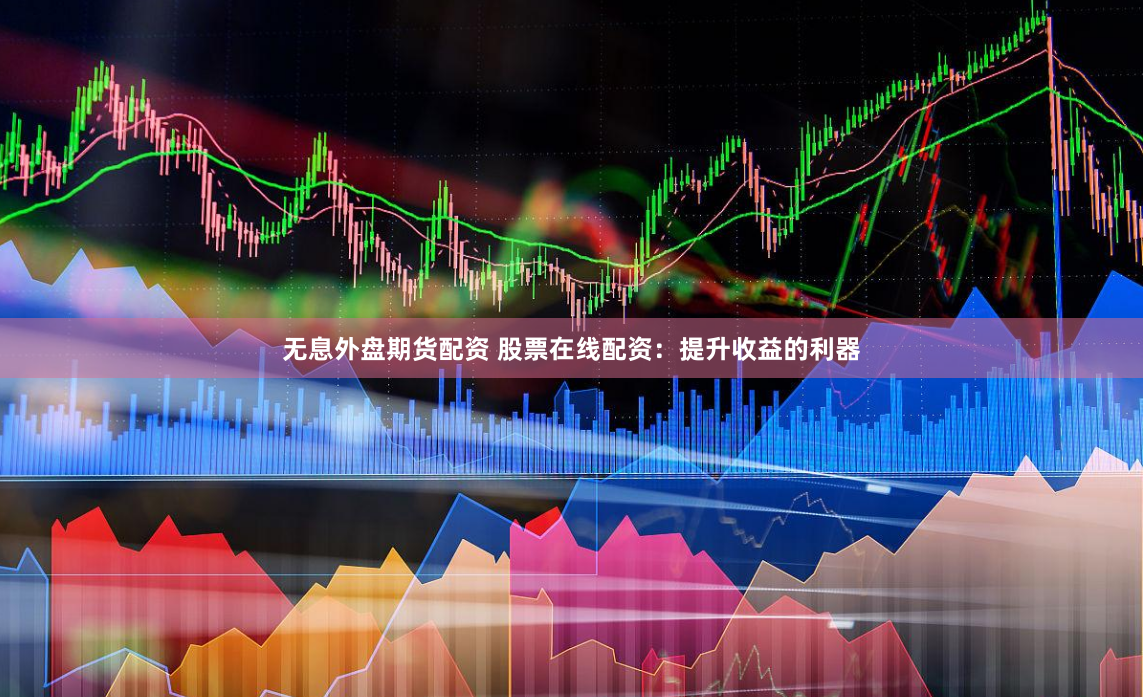 无息外盘期货配资 股票在线配资：提升收益的利器