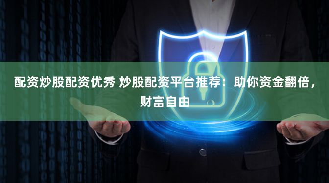 配资炒股配资优秀 炒股配资平台推荐：助你资金翻倍，财富自由