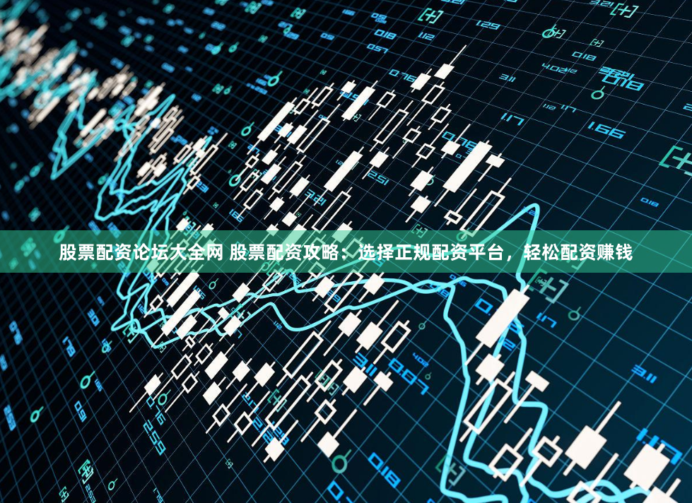 股票配资论坛大全网 股票配资攻略：选择正规配资平台，轻松配资赚钱
