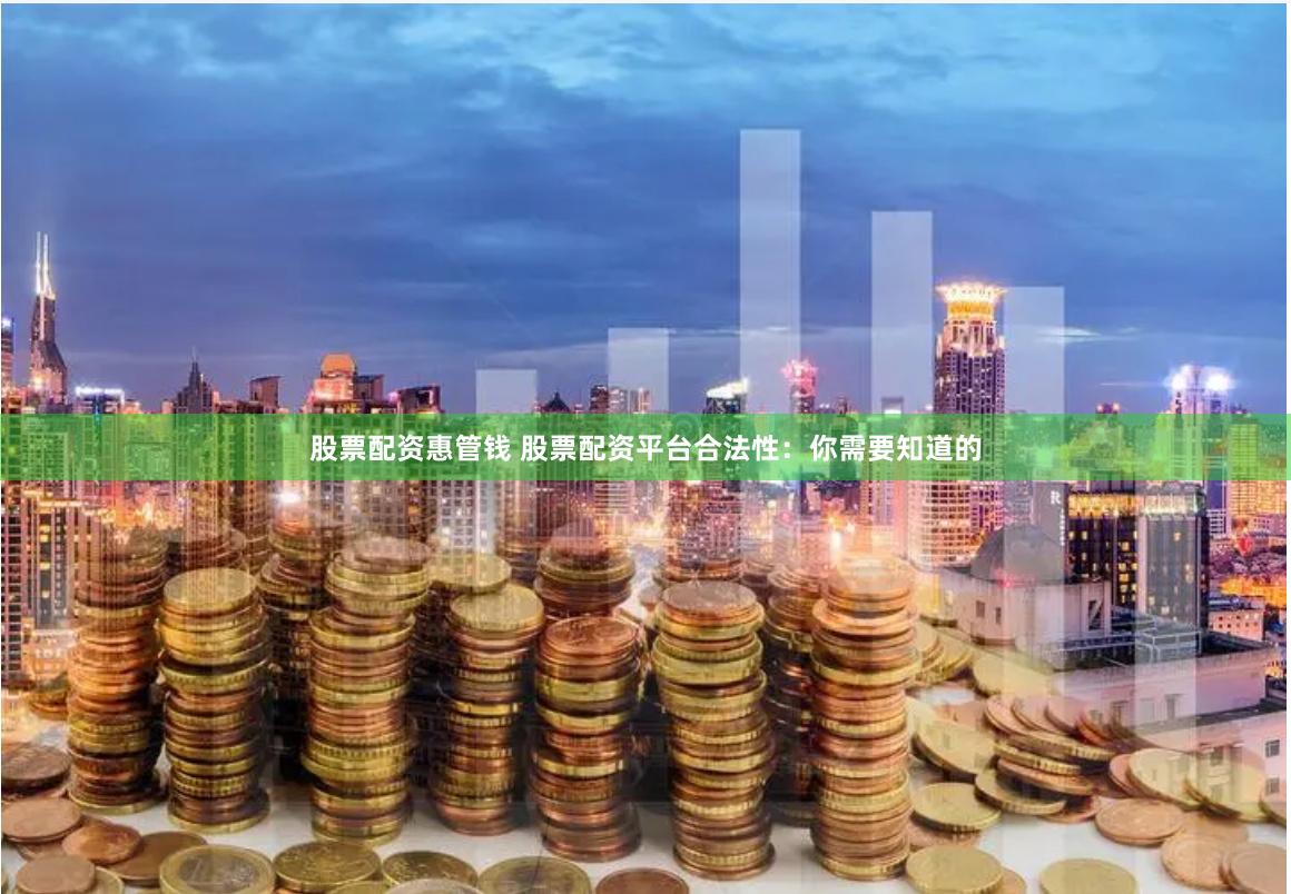 股票配资惠管钱 股票配资平台合法性：你需要知道的