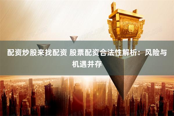 配资炒股来找配资 股票配资合法性解析：风险与机遇并存