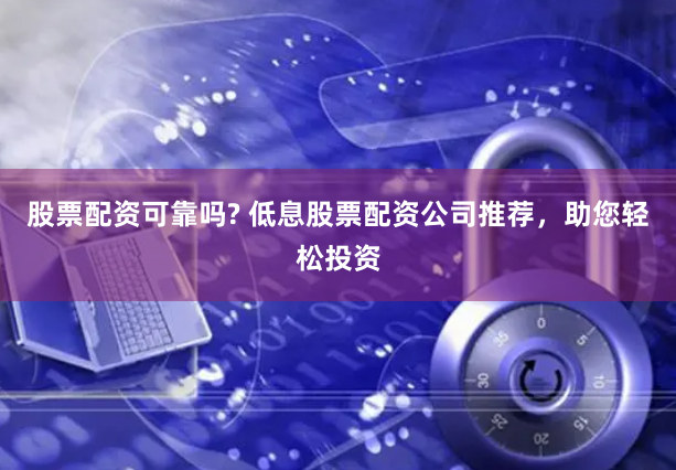 股票配资可靠吗? 低息股票配资公司推荐，助您轻松投资