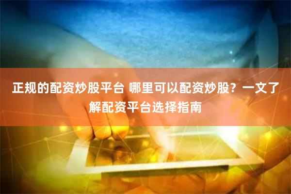 正规的配资炒股平台 哪里可以配资炒股？一文了解配资平台选择指南