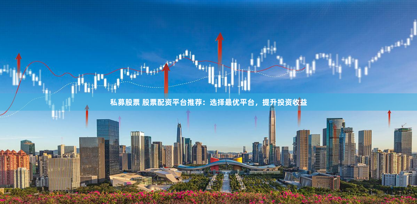 私募股票 股票配资平台推荐：选择最优平台，提升投资收益