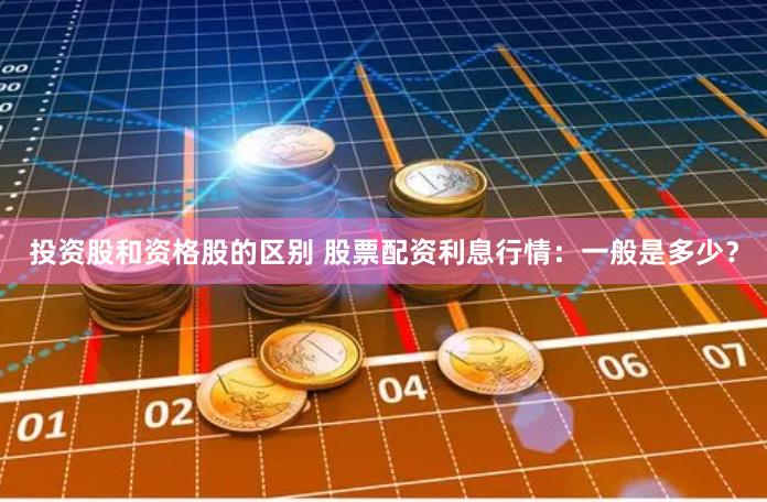 投资股和资格股的区别 股票配资利息行情：一般是多少？