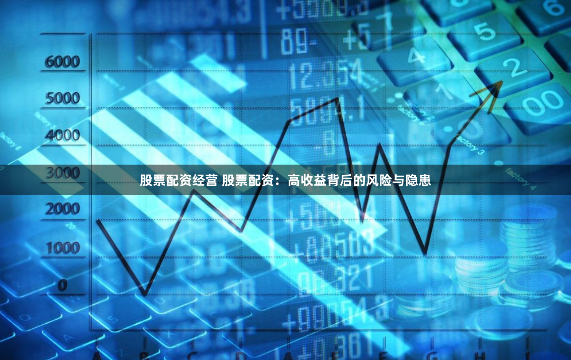股票配资经营 股票配资：高收益背后的风险与隐患