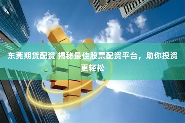 东莞期货配资 揭秘最佳股票配资平台，助你投资更轻松