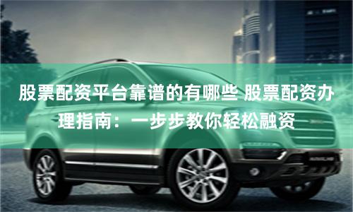 股票配资平台靠谱的有哪些 股票配资办理指南：一步步教你轻松融资