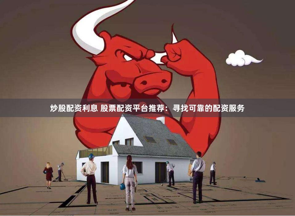 炒股配资利息 股票配资平台推荐：寻找可靠的配资服务