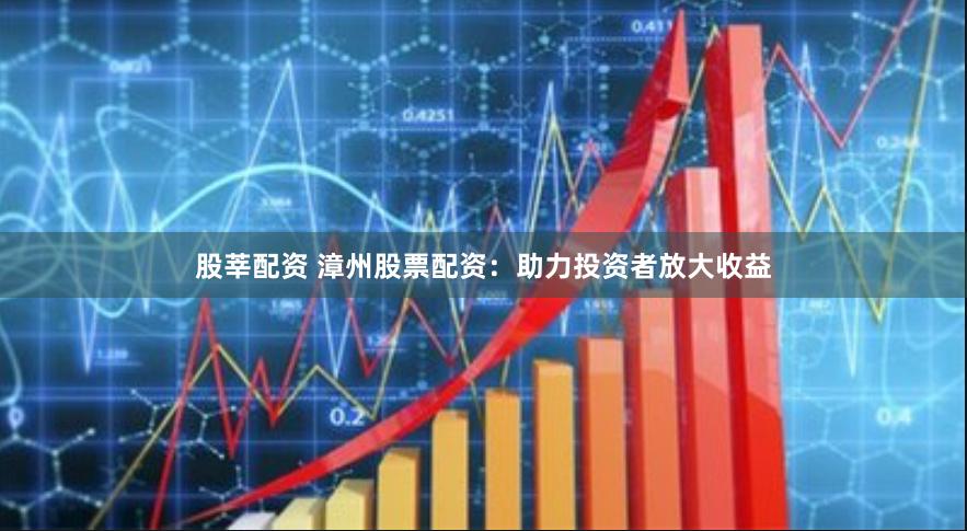 股莘配资 漳州股票配资：助力投资者放大收益